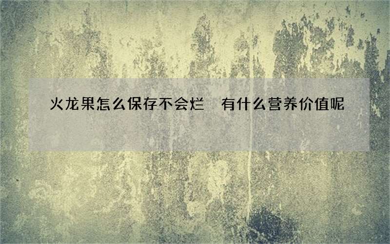 火龙果怎么保存不会烂 有什么营养价值呢
